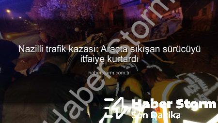 Nazilli trafik kazası: Araçta sıkışan sürücüyü itfaiye kurtardı