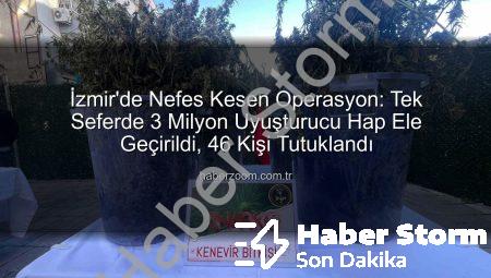 İzmir’de Nefes Kesen Operasyon: Tek Seferde 3 Milyon Uyuşturucu Hap Ele Geçirildi, 46 Kişi Tutuklandı