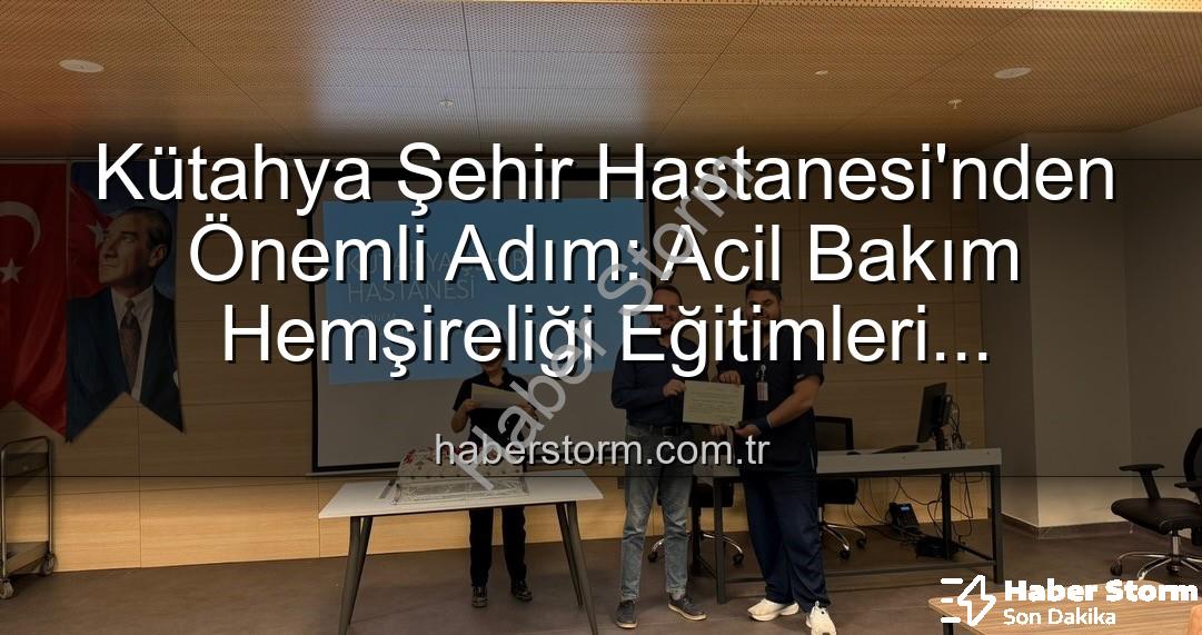 Acil Bakım Hemşireliği Eğitimi - Kütahya Şehir Hastanesi'nden Önemli Adım: Acil Bakım Hemşireliği Eğitimleri Tamamlandı, Sertifikalar Sahiplerini Buldu!