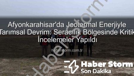Afyonkarahisar’da Jeotermal Enerjiyle Tarımsal Devrim: Seracılık Bölgesinde Kritik İncelemeler Yapıldı