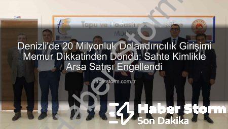 Denizli’de 20 Milyonluk Dolandırıcılık Girişimi Memur Dikkatinden Döndü: Sahte Kimlikle Arsa Satışı Engellendi