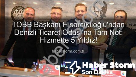 TOBB Başkanı Hisarcıklıoğlu’ndan Denizli Ticaret Odası’na Tam Not: Hizmette 5 Yıldız!