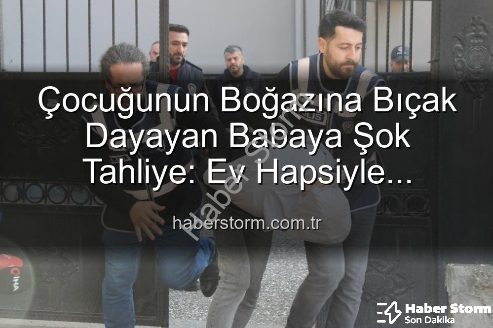 çocuğunun boğazına bıçak - Çocuğunun Boğazına Bıçak Dayayan Babaya Şok Tahliye: Ev Hapsiyle Serbest Kaldı