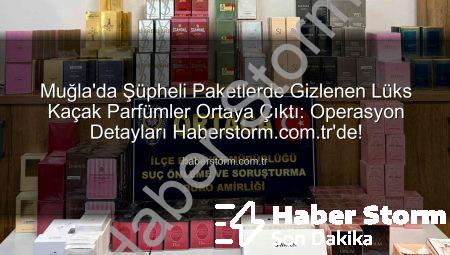 Muğla’da Şüpheli Paketlerde Gizlenen Lüks Kaçak Parfümler Ortaya Çıktı: Operasyon Detayları Haberstorm.com.tr’de!