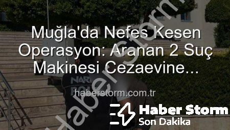 Muğla’da Nefes Kesen Operasyon: Aranan 2 Suç Makinesi Cezaevine Gönderildi!