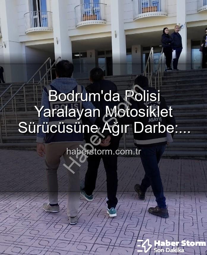 polisi yaralayan sürücü - Bodrum'da Polisi Yaralayan Motosiklet Sürücüsüne Ağır Darbe: Tutuklandı!