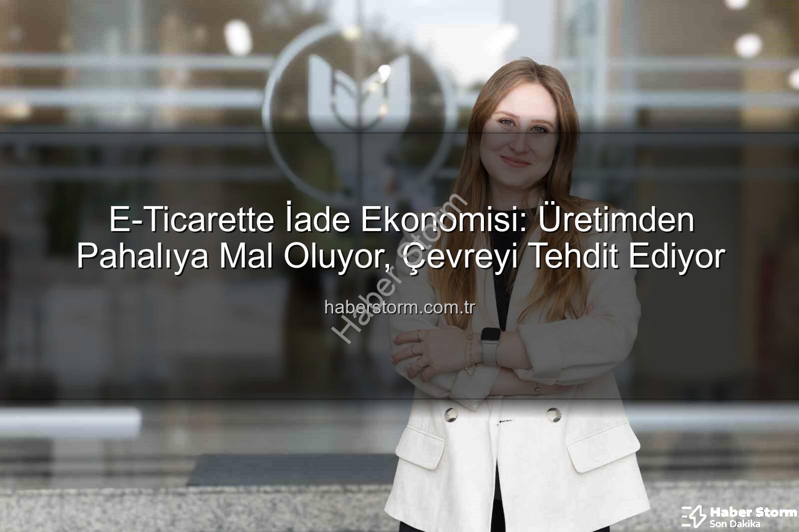 İade Ekonomisi - E-Ticarette İade Ekonomisi: Üretimden Pahalıya Mal Oluyor, Çevreyi Tehdit Ediyor