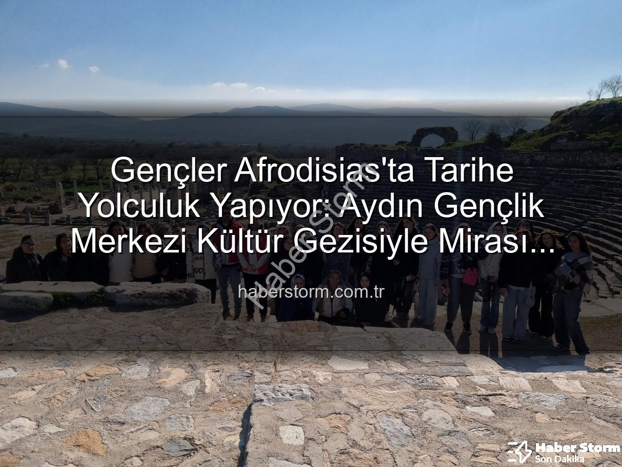 Afrodisias Antik Kenti - Gençler Afrodisias'ta Tarihe Yolculuk Yapıyor: Aydın Gençlik Merkezi Kültür Gezisiyle Mirası Keşfediyor