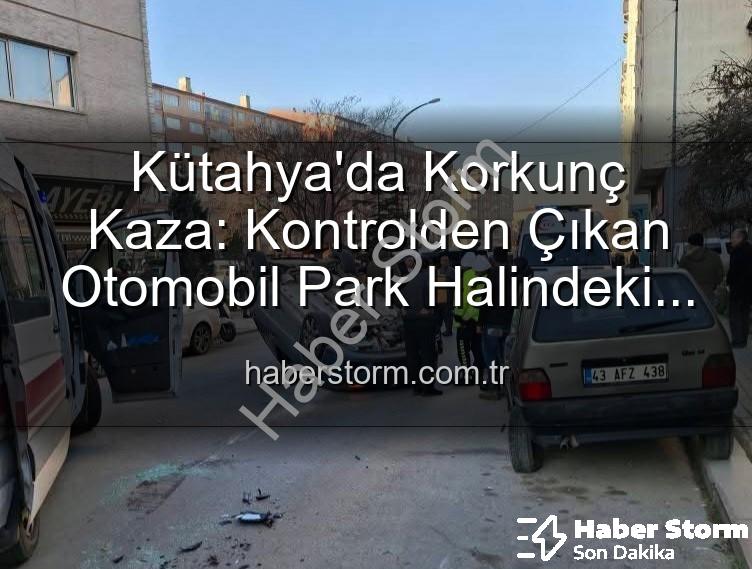 Kütahya kaza - Kütahya'da Korkunç Kaza: Kontrolden Çıkan Otomobil Park Halindeki Araçlara Dalıp Takla Attı, 2 Kişi Yaralandı