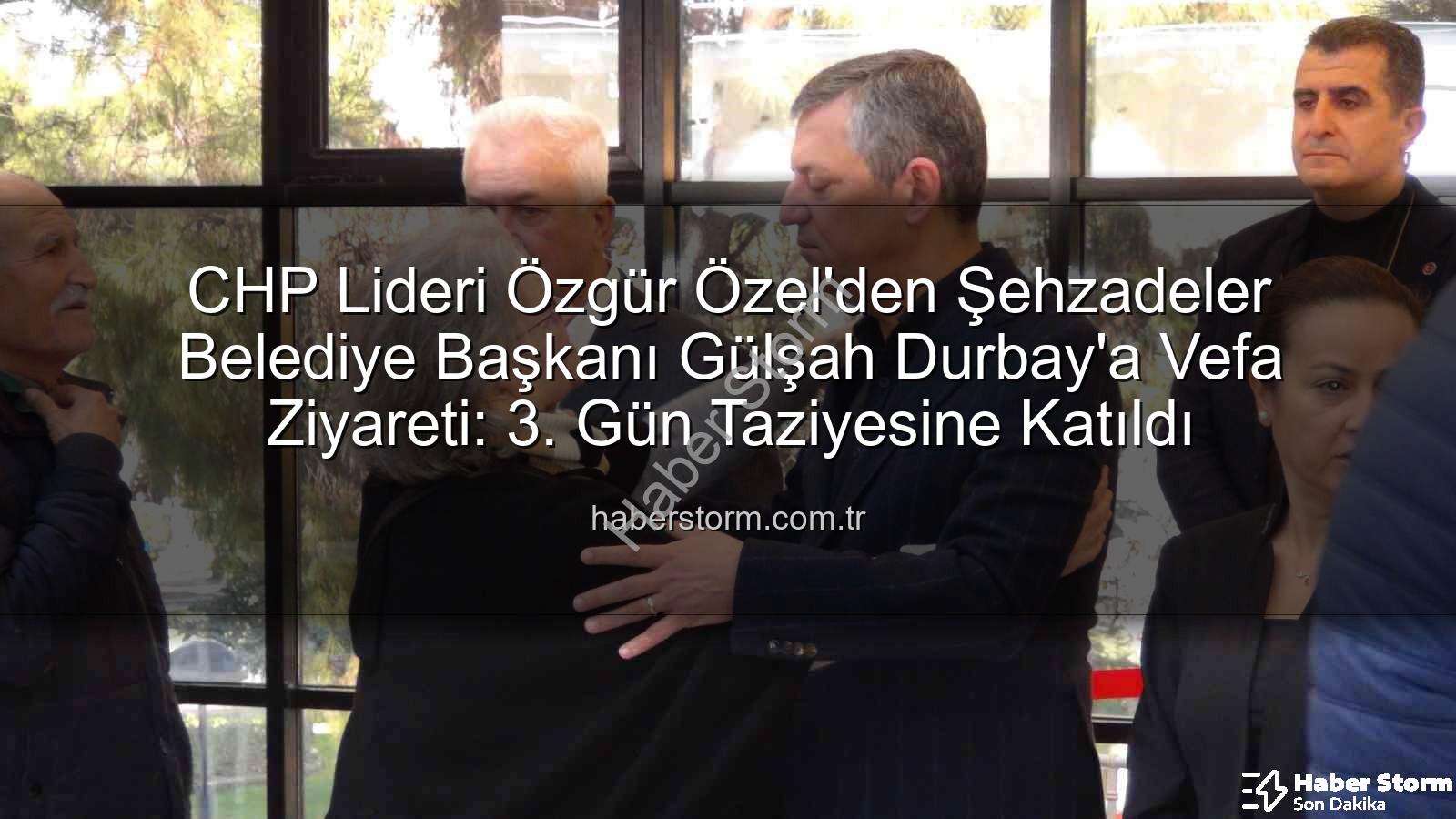 Gülşah Durbay - CHP Lideri Özgür Özel'den Şehzadeler Belediye Başkanı Gülşah Durbay'a Vefa Ziyareti: 3. Gün Taziyesine Katıldı