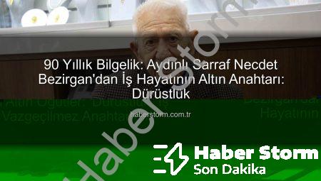 90 Yıllık Bilgelik: Aydınlı Sarraf Necdet Bezirgan’dan İş Hayatının Altın Anahtarı: Dürüstlük
