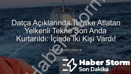 Datça Açıklarında Tehlike Atlatan Yelkenli Tekne Son Anda Kurtarıldı: İçinde İki Kişi Vardı!