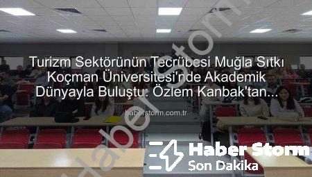 Turizm Sektörünün Tecrübesi Muğla Sıtkı Koçman Üniversitesi’nde Akademik Dünyayla Buluştu: Özlem Kanbak’tan Öğrencilere Altın Değerinde Tavsiyeler