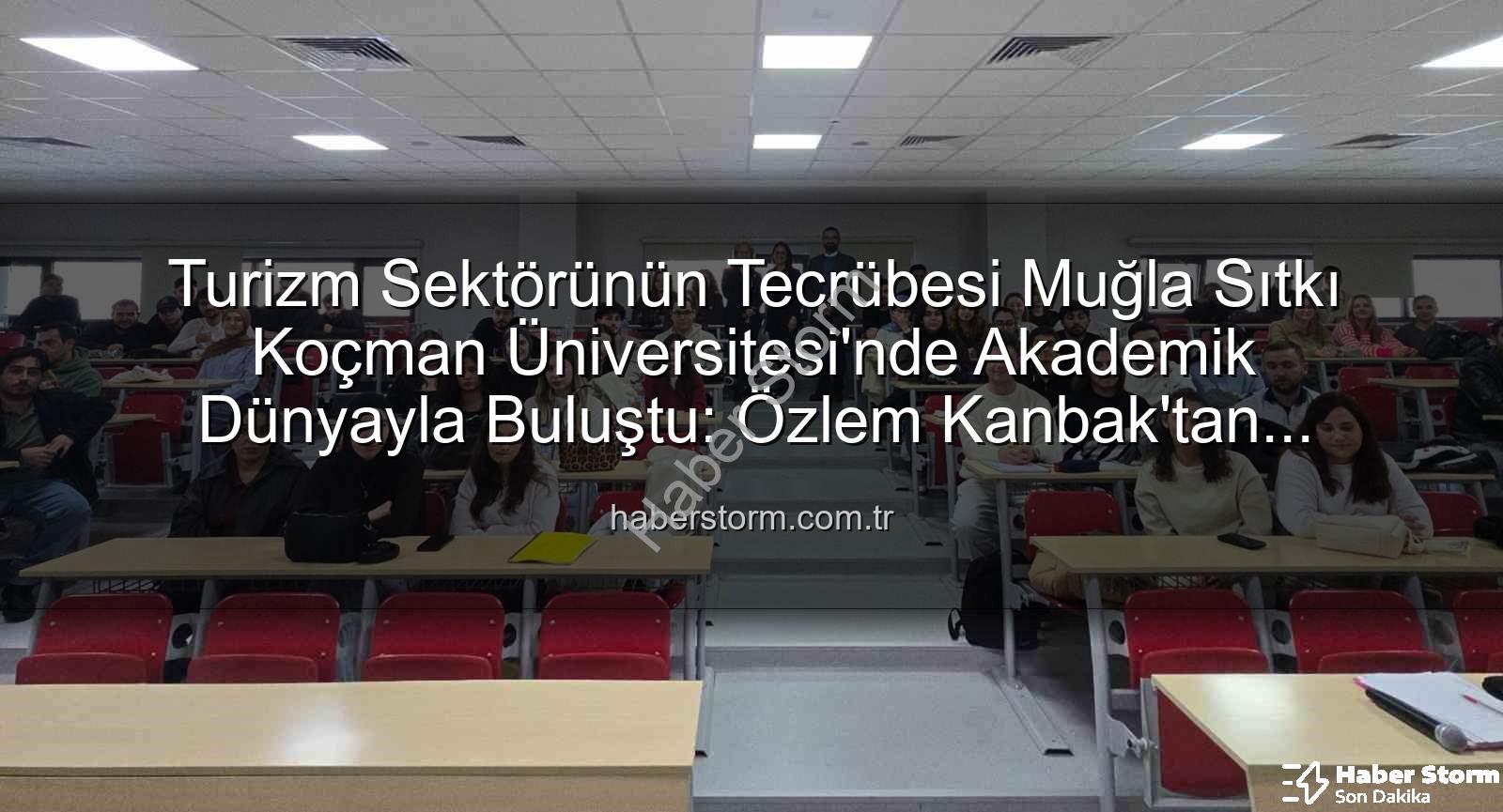turizm sektörü deneyimi - Turizm Sektörünün Tecrübesi Muğla Sıtkı Koçman Üniversitesi'nde Akademik Dünyayla Buluştu: Özlem Kanbak'tan Öğrencilere Altın Değerinde Tavsiyeler