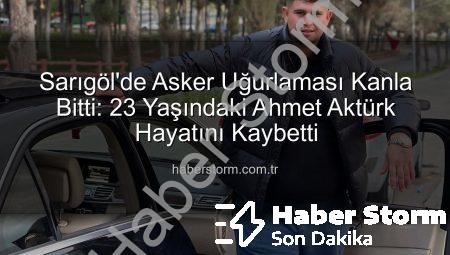 Sarıgöl’de Asker Uğurlaması Kanla Bitti: 23 Yaşındaki Ahmet Aktürk Hayatını Kaybetti