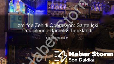 İzmir’de Zehirli Operasyon: Sahte İçki Üreticilerine Darbe! 2 Tutuklandı