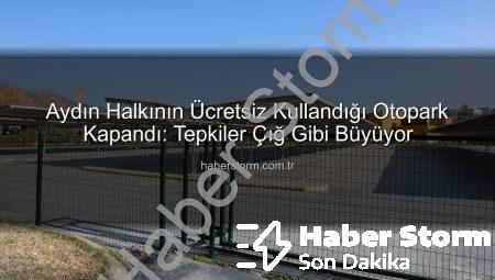 Aydın Halkının Ücretsiz Kullandığı Otopark Kapandı: Tepkiler Çığ Gibi Büyüyor