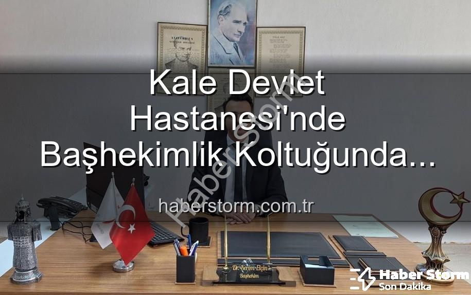 Kale Devlet Hastanesi - Kale Devlet Hastanesi'nde Başhekimlik Koltuğunda Yeni Dönem: Dr. Kerim Elçin Göreve Başladı