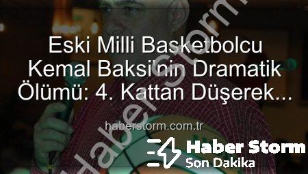 Eski Milli Basketbolcu Kemal Baksi’nin Dramatik Ölümü: 4. Kattan Düşerek Hayatını Kaybetti