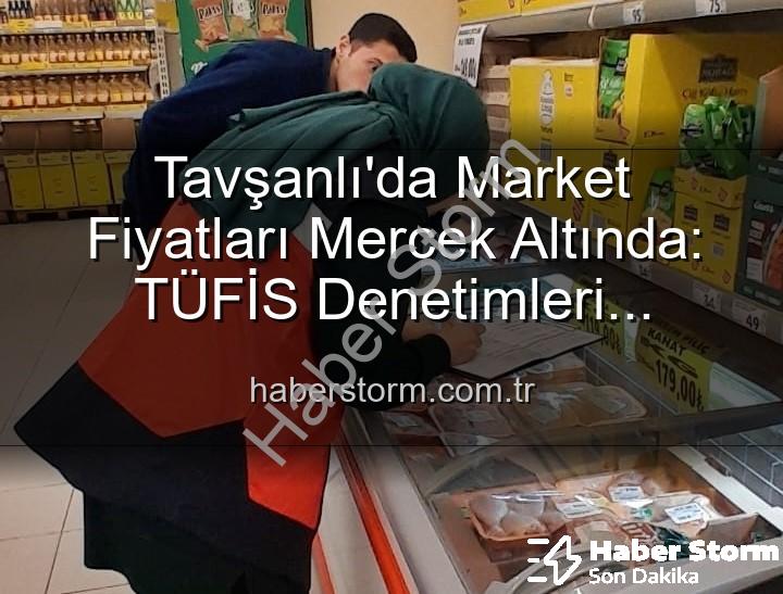 market fiyat denetimleri - Tavşanlı'da Market Fiyatları Mercek Altında: TÜFİS Denetimleri Devam Ediyor