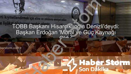 TOBB Başkanı Hisarcıklıoğlu Denizli’deydi: Başkan Erdoğan ‘Moral ve Güç Kaynağı Oldu’