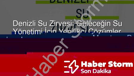 Denizli Su Zirvesi: Geleceğin Su Yönetimi İçin Yenilikçi Çözümler Ortaya Konacak