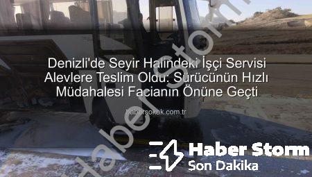 Denizli’de Seyir Halindeki İşçi Servisi Alevlere Teslim Oldu: Facianın Eşiğinden Dönüldü